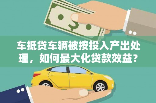 建始车抵贷车辆被按投入产出处理，如何最大化贷款效益？