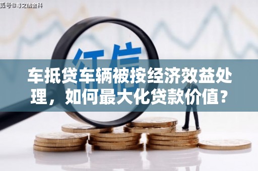 红河车抵贷车辆被按经济效益处理，如何最大化贷款价值？
