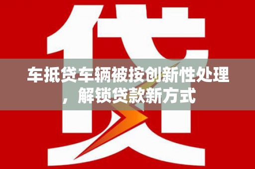 毕节车抵贷车辆被按创新性处理，解锁贷款新方式