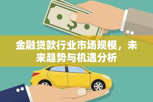南乐金融贷款行业市场规模，未来趋势与机遇分析