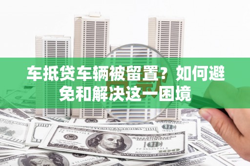 遵化市车抵贷车辆被留置？如何避免和解决这一困境