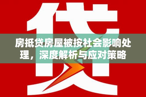 泸州房抵贷房屋被按社会影响处理，深度解析与应对策略