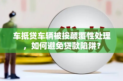 铜陵车抵贷车辆被按颠覆性处理，如何避免贷款陷阱？