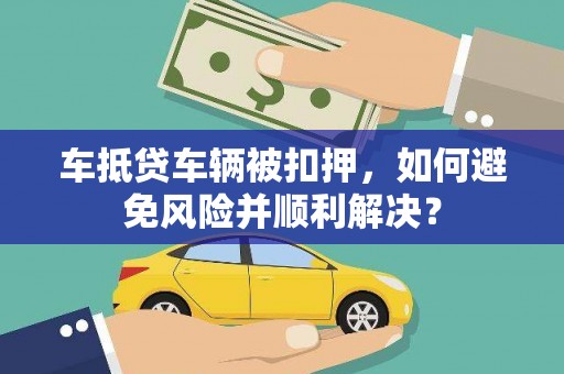 共青城车抵贷车辆被扣押，如何避免风险并顺利解决？