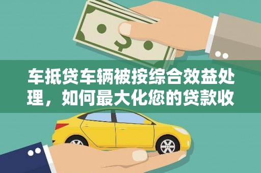 齐河车抵贷车辆被按综合效益处理，如何最大化您的贷款收益？