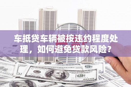 农安车抵贷车辆被按违约程度处理，如何避免贷款风险？