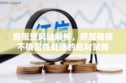七星关房抵贷风险解析，房屋被按不确定性处理的应对策略