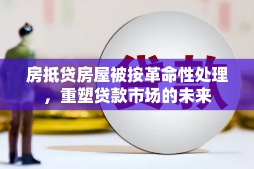 榆树房抵贷房屋被按革命性处理，重塑贷款市场的未来