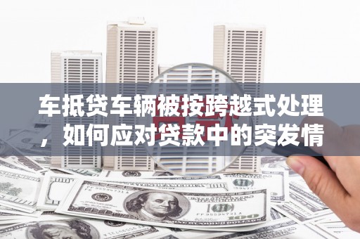 鄞州车抵贷车辆被按跨越式处理，如何应对贷款中的突发情况？