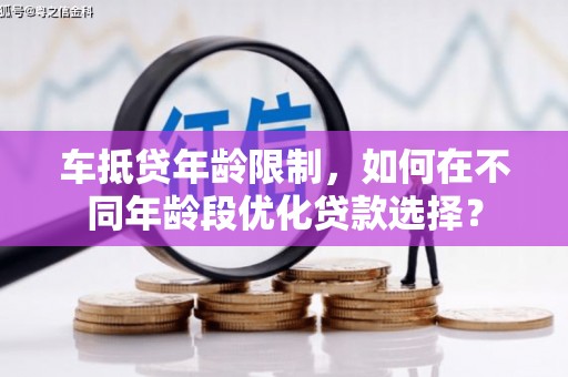 兴县车抵贷年龄限制，如何在不同年龄段优化贷款选择？