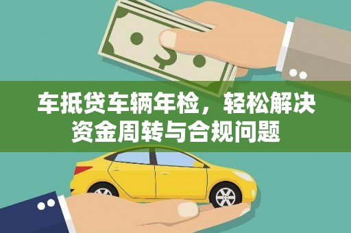 兴县车抵贷车辆年检，轻松解决资金周转与合规问题