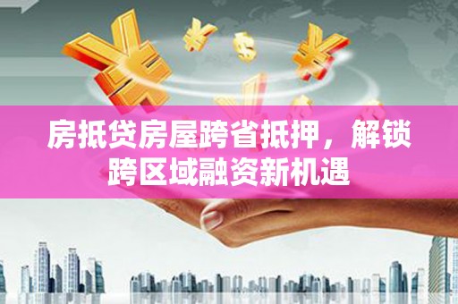 岳西房抵贷房屋跨省抵押，解锁跨区域融资新机遇