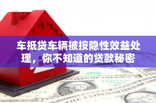 岳西车抵贷车辆被按隐性效益处理，你不知道的贷款秘密