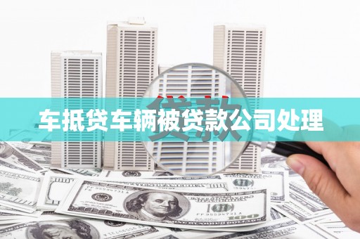 岳西车抵贷车辆被贷款公司处理