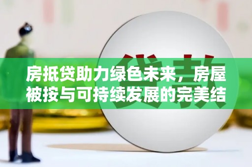 岳西房抵贷助力绿色未来，房屋被按与可持续发展的完美结合