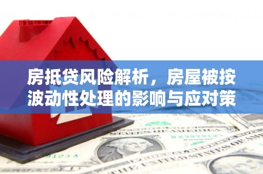 正蓝旗房抵贷风险解析，房屋被按波动性处理的影响与应对策略