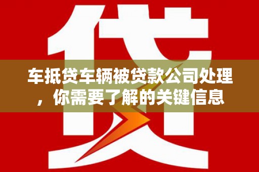 岳西车抵贷车辆被贷款公司处理，你需要了解的关键信息