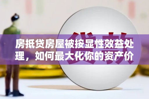 岳西房抵贷房屋被按显性效益处理，如何最大化你的资产价值？