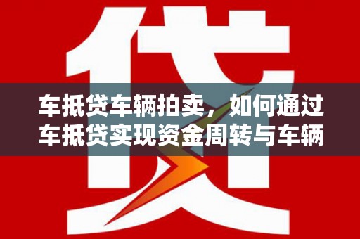 岳西车抵贷车辆拍卖，如何通过车抵贷实现资金周转与车辆变现