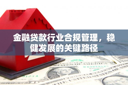 济宁金融贷款行业合规管理，稳健发展的关键路径
