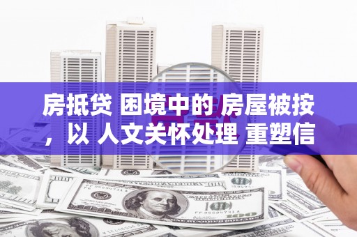 新野房抵贷 困境中的 房屋被按，以 人文关怀处理 重塑信任