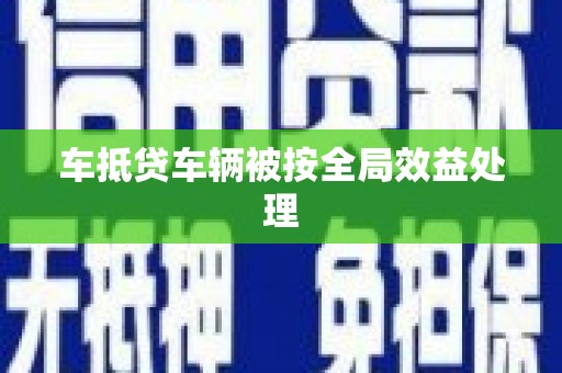 七星关车抵贷车辆被按全局效益处理