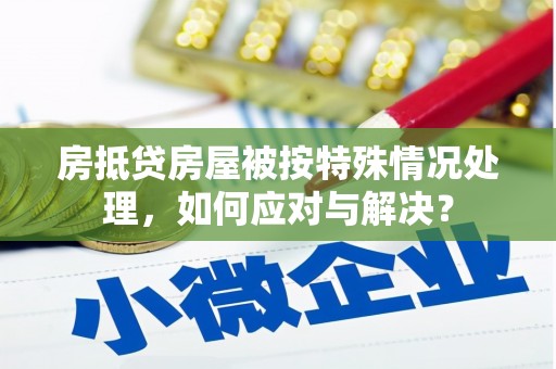 广灵房抵贷房屋被按特殊情况处理，如何应对与解决？