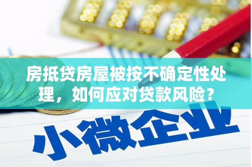 丰滨房抵贷房屋被按不确定性处理，如何应对贷款风险？