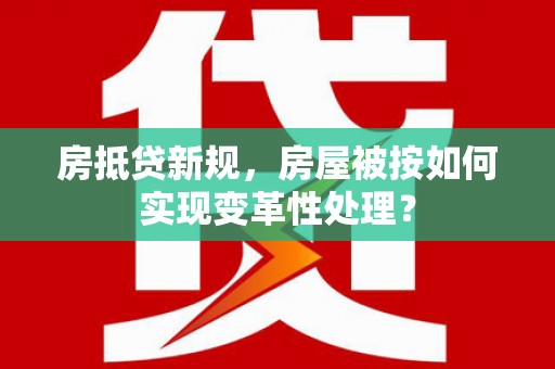 盘龙房抵贷新规，房屋被按如何实现变革性处理？
