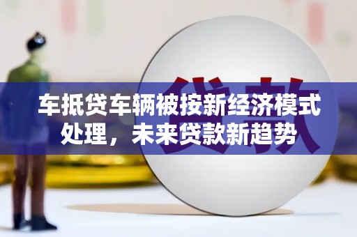 七星关车抵贷车辆被按新经济模式处理，未来贷款新趋势
