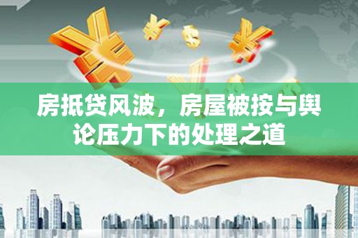 东方房抵贷风波，房屋被按与舆论压力下的处理之道