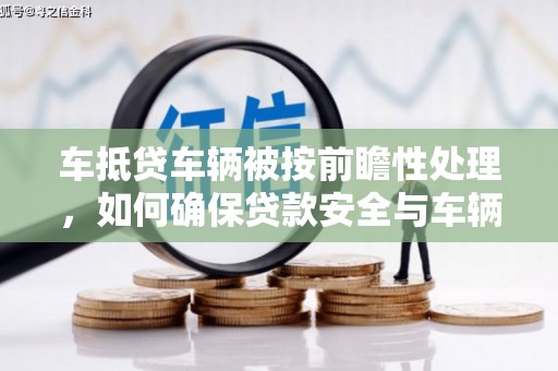 肥东车抵贷车辆被按前瞻性处理，如何确保贷款安全与车辆保值？
