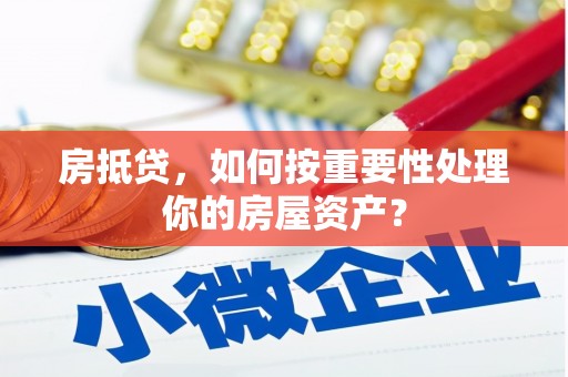 七星关房抵贷，如何按重要性处理你的房屋资产？