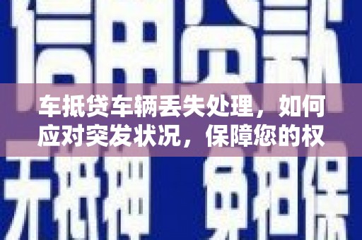 七星关车抵贷车辆丢失处理，如何应对突发状况，保障您的权益