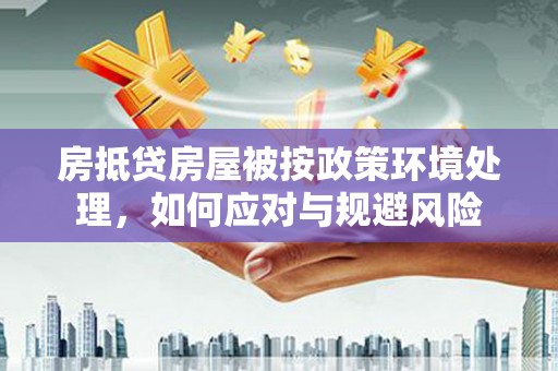 扎赉诺尔房抵贷房屋被按政策环境处理，如何应对与规避风险