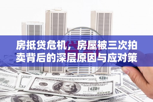 浦东房抵贷危机，房屋被三次拍卖背后的深层原因与应对策略