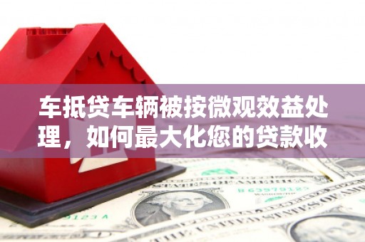 华宁车抵贷车辆被按微观效益处理，如何最大化您的贷款收益？