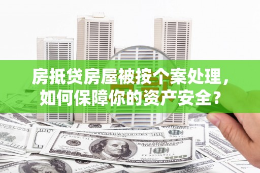 钦北房抵贷房屋被按个案处理，如何保障你的资产安全？