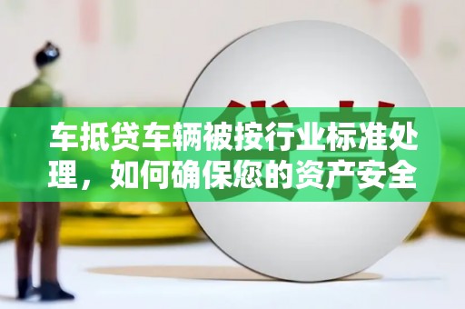 澄江车抵贷车辆被按行业标准处理，如何确保您的资产安全？