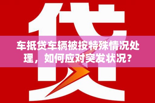 新源车抵贷车辆被按特殊情况处理，如何应对突发状况？