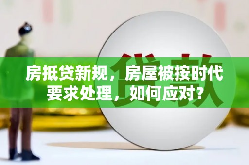 维西房抵贷新规，房屋被按时代要求处理，如何应对？
