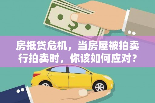 东升房抵贷危机，当房屋被拍卖行拍卖时，你该如何应对？