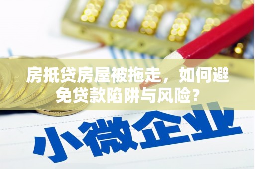 维西房抵贷房屋被拖走，如何避免贷款陷阱与风险？