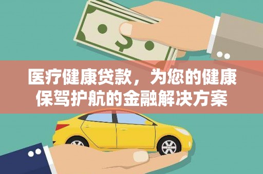肃南医疗健康贷款，为您的健康保驾护航的金融解决方案