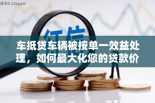 维西车抵贷车辆被按单一效益处理，如何最大化您的贷款价值？