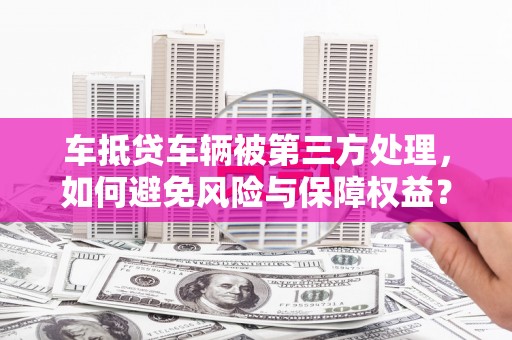 维西车抵贷车辆被第三方处理，如何避免风险与保障权益？