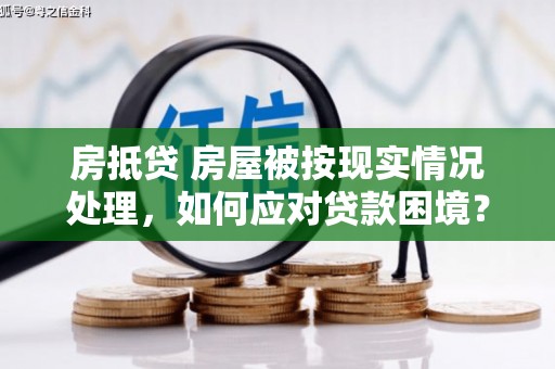 南宫房抵贷 房屋被按现实情况处理，如何应对贷款困境？