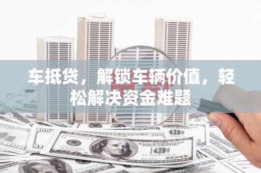新华车抵贷，解锁车辆价值，轻松解决资金难题