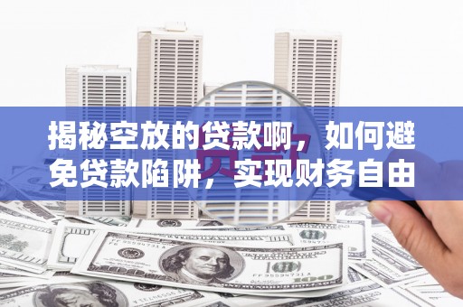 福山揭秘空放的贷款啊，如何避免贷款陷阱，实现财务自由