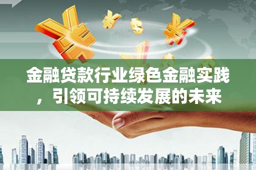 涟源金融贷款行业绿色金融实践，引领可持续发展的未来